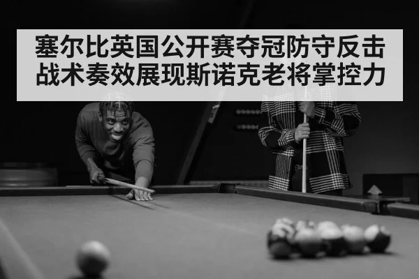塞尔比英国公开赛夺冠防守反击战术奏效展现斯诺克老将掌控力