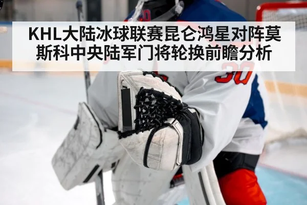 KHL大陆冰球联赛昆仑鸿星对阵莫斯科中央陆军门将轮换前瞻分析