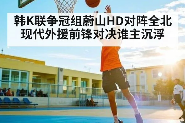 韩K联争冠组蔚山HD对阵全北现代外援前锋对决谁主沉浮