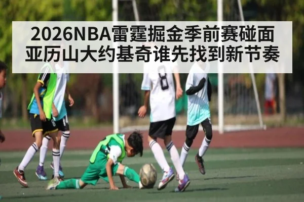 2026NBA雷霆掘金季前赛碰面亚历山大约基奇谁先找到新节奏