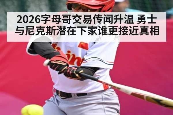 2026字母哥交易传闻升温 勇士与尼克斯潜在下家谁更接近真相