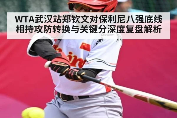 WTA武汉站郑钦文对保利尼八强底线相持攻防转换与关键分深度复盘解析