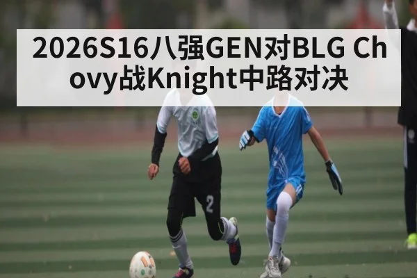 2026S16八强GEN对BLG Chovy战Knight中路对决